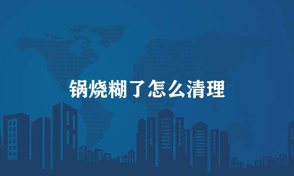 锅烧糊了怎么清理