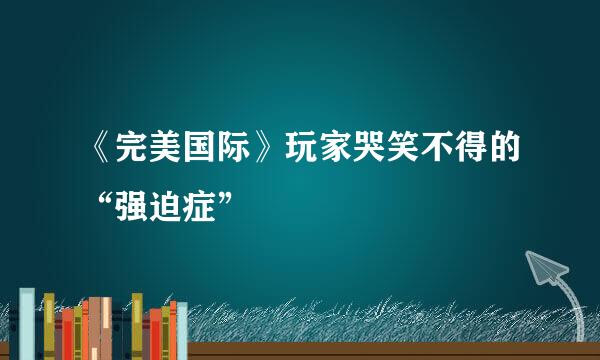 《完美国际》玩家哭笑不得的“强迫症”