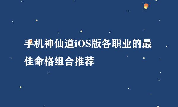 手机神仙道iOS版各职业的最佳命格组合推荐