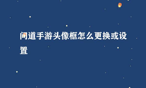 问道手游头像框怎么更换或设置