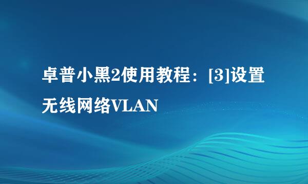 卓普小黑2使用教程：[3]设置无线网络VLAN