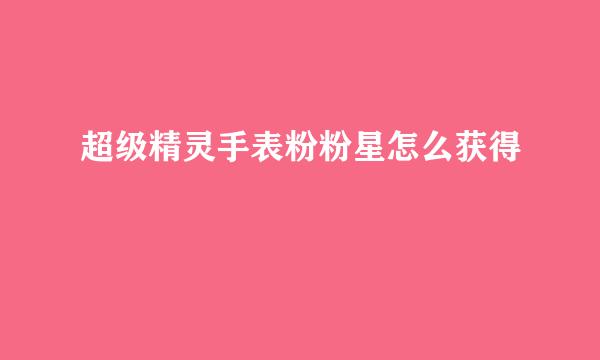 超级精灵手表粉粉星怎么获得