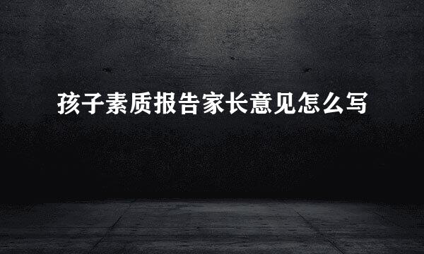 孩子素质报告家长意见怎么写