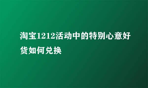 淘宝1212活动中的特别心意好货如何兑换