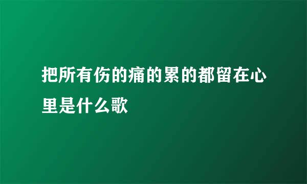 把所有伤的痛的累的都留在心里是什么歌