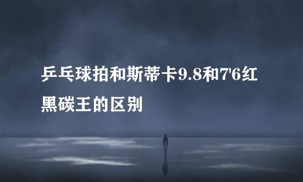 乒乓球拍和斯蒂卡9.8和7'6红黑碳王的区别