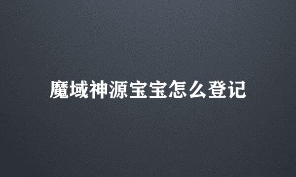 魔域神源宝宝怎么登记
