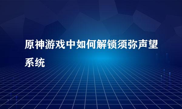 原神游戏中如何解锁须弥声望系统