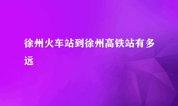 徐州火车站到徐州高铁站有多远