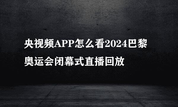 央视频APP怎么看2024巴黎奥运会闭幕式直播回放