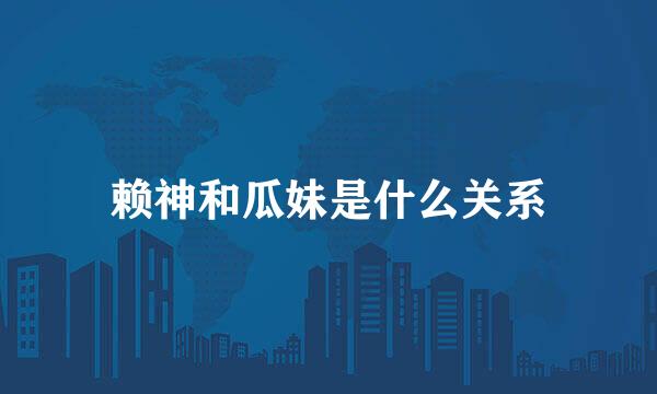 赖神和瓜妹是什么关系