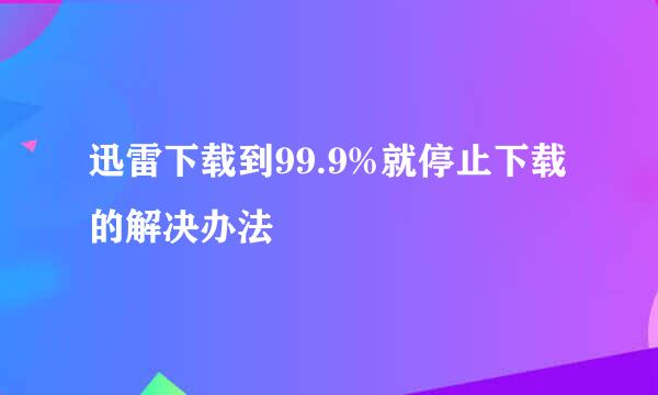 迅雷下载到99.9%就停止下载的解决办法