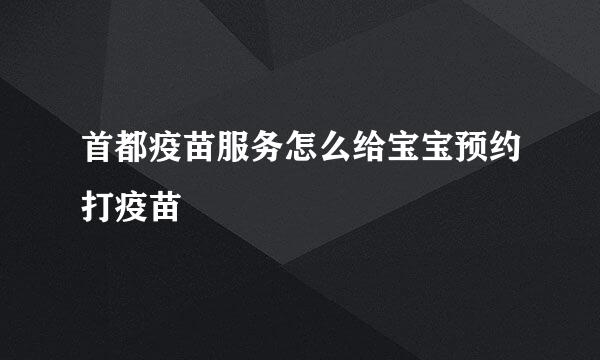首都疫苗服务怎么给宝宝预约打疫苗