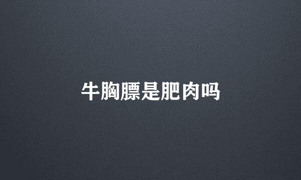 牛胸膘是肥肉吗