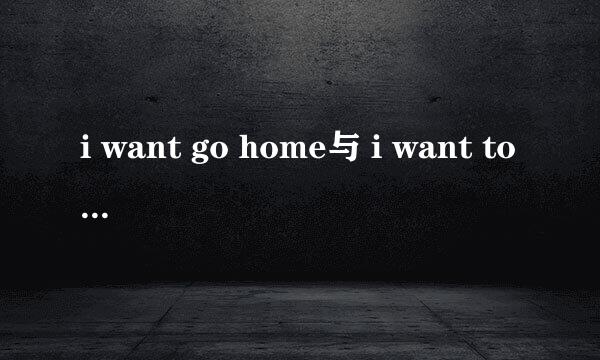 i want go home与 i want to go home有什么区别