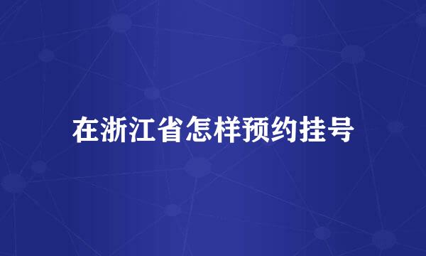 在浙江省怎样预约挂号