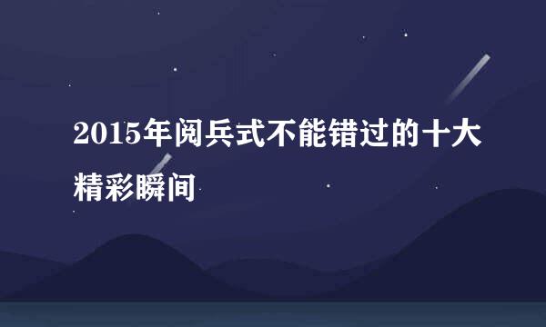 2015年阅兵式不能错过的十大精彩瞬间