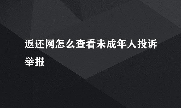 返还网怎么查看未成年人投诉举报