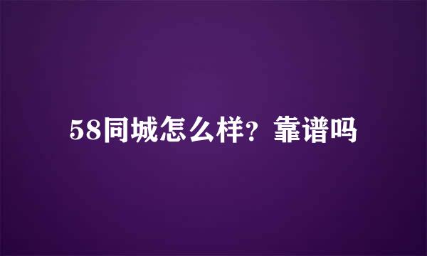 58同城怎么样？靠谱吗