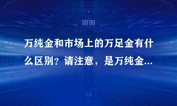 万纯金和市场上的万足金有什么区别？请注意，是万纯金和万足金！！！！！！