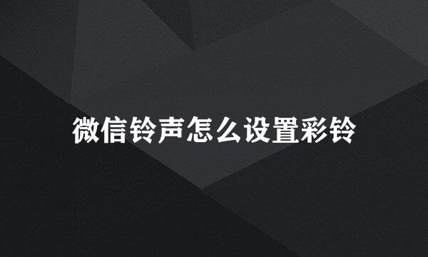 微信铃声怎么设置彩铃