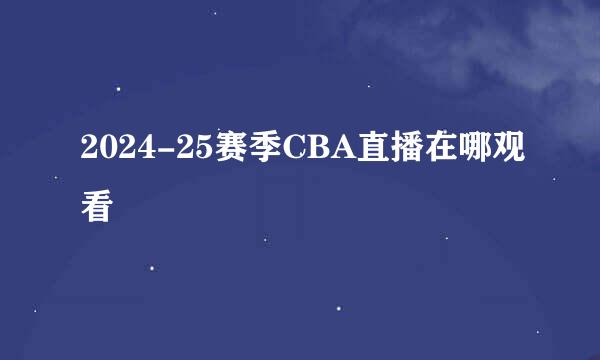 2024-25赛季CBA直播在哪观看