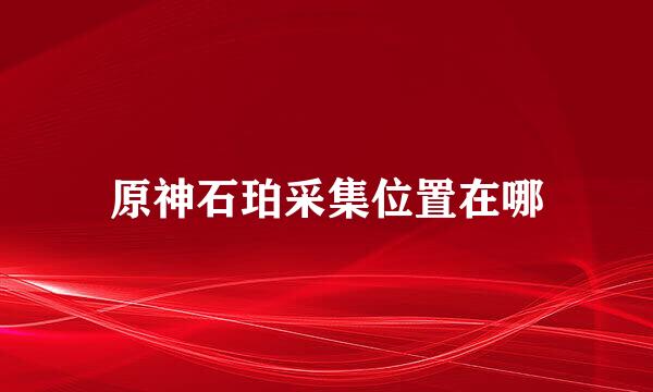 原神石珀采集位置在哪