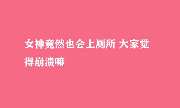 女神竟然也会上厕所 大家觉得崩溃嘛