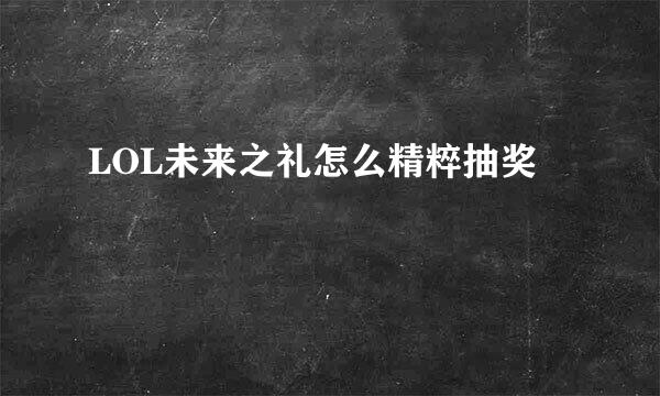 LOL未来之礼怎么精粹抽奖