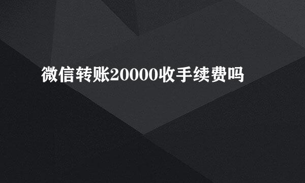 微信转账20000收手续费吗