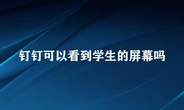 钉钉可以看到学生的屏幕吗