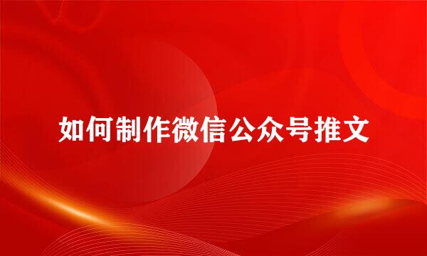 如何制作微信公众号推文