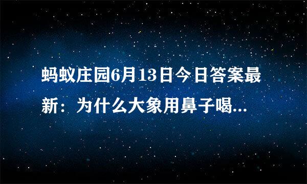 蚂蚁庄园6月13日今日答案最新：为什么大象用鼻子喝水不会被呛到
