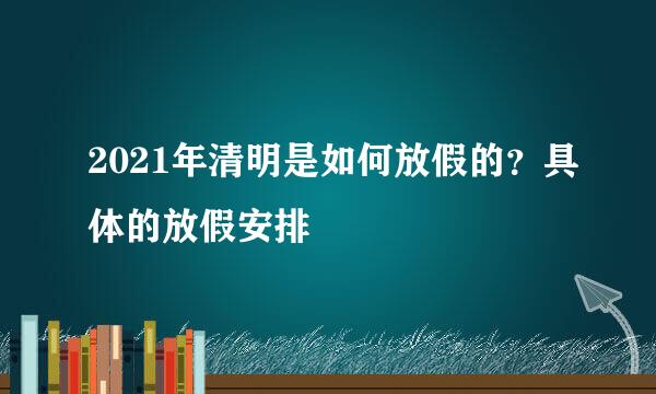 2021年清明是如何放假的？具体的放假安排