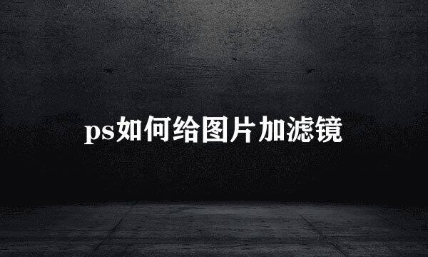 ps如何给图片加滤镜