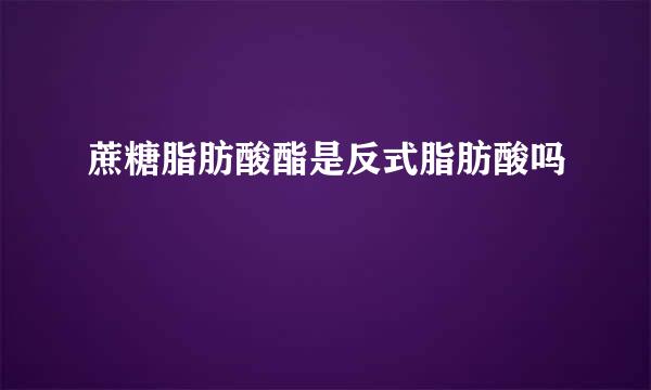 蔗糖脂肪酸酯是反式脂肪酸吗