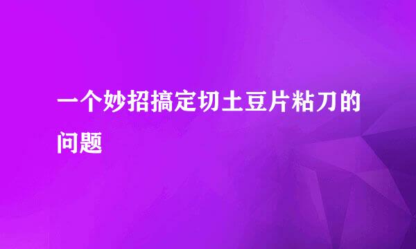 一个妙招搞定切土豆片粘刀的问题