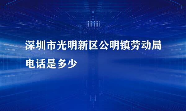 深圳市光明新区公明镇劳动局电话是多少