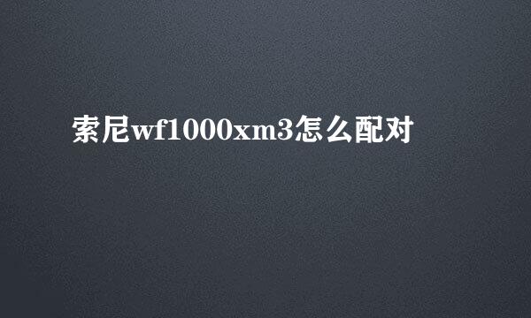 索尼wf1000xm3怎么配对