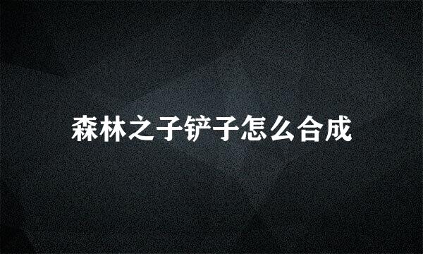 森林之子铲子怎么合成