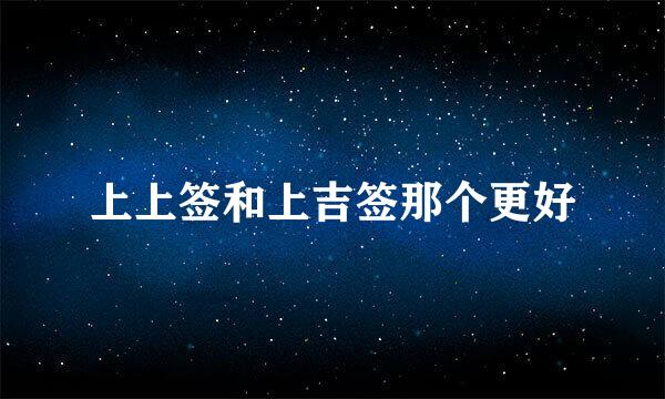 上上签和上吉签那个更好