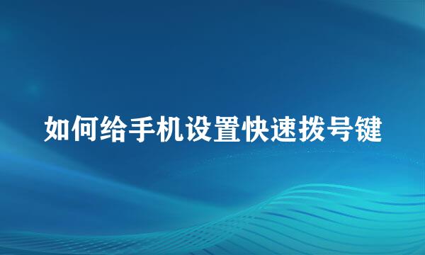 如何给手机设置快速拨号键