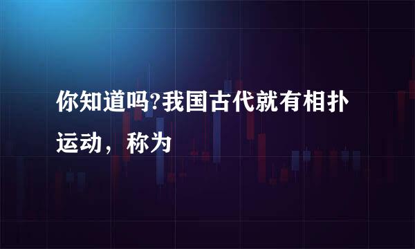 你知道吗?我国古代就有相扑运动，称为