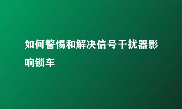 如何警惕和解决信号干扰器影响锁车