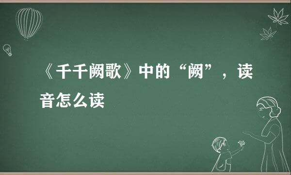 《千千阙歌》中的“阙”，读音怎么读