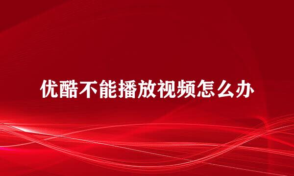 优酷不能播放视频怎么办