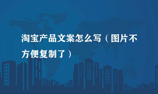 淘宝产品文案怎么写（图片不方便复制了）