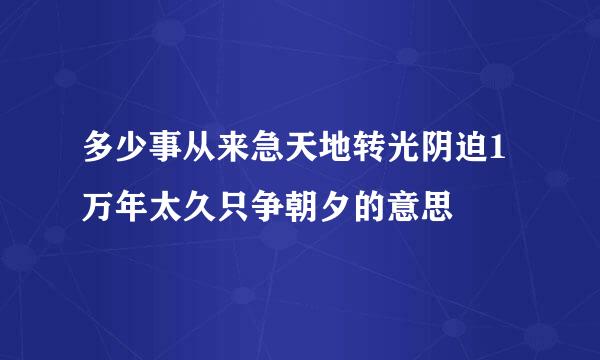 多少事从来急天地转光阴迫1万年太久只争朝夕的意思