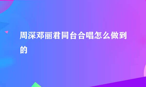 周深邓丽君同台合唱怎么做到的