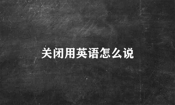 关闭用英语怎么说